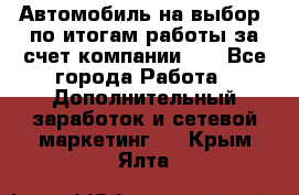 Автомобиль на выбор -по итогам работы за счет компании!!! - Все города Работа » Дополнительный заработок и сетевой маркетинг   . Крым,Ялта